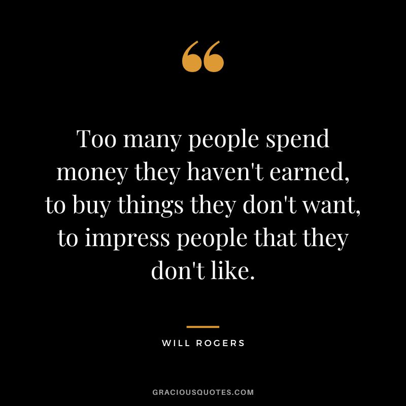 Too many people spend money they haven't earned, to buy things they don't want, to impress people that they don't like.