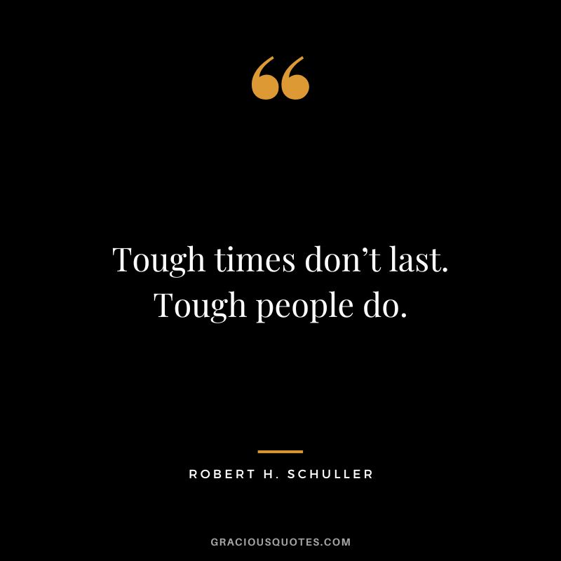 Tough times don’t last. Tough people do. - Robert H. Schuller