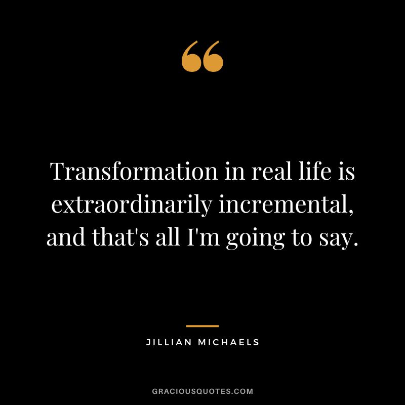 Transformation in real life is extraordinarily incremental, and that's all I'm going to say.