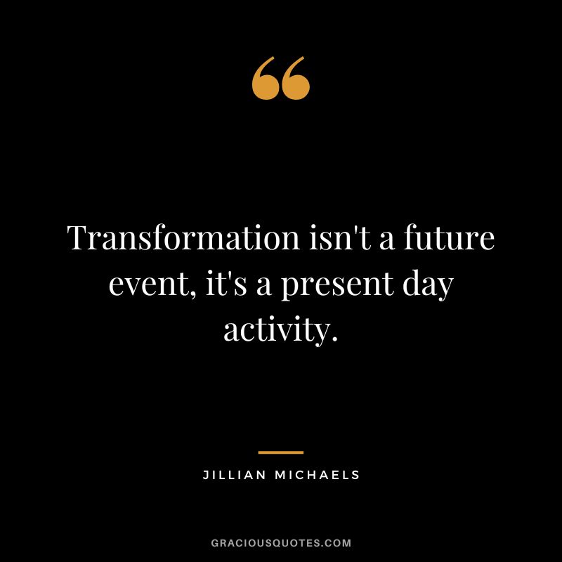 Transformation isn't a future event, it's a present day activity.