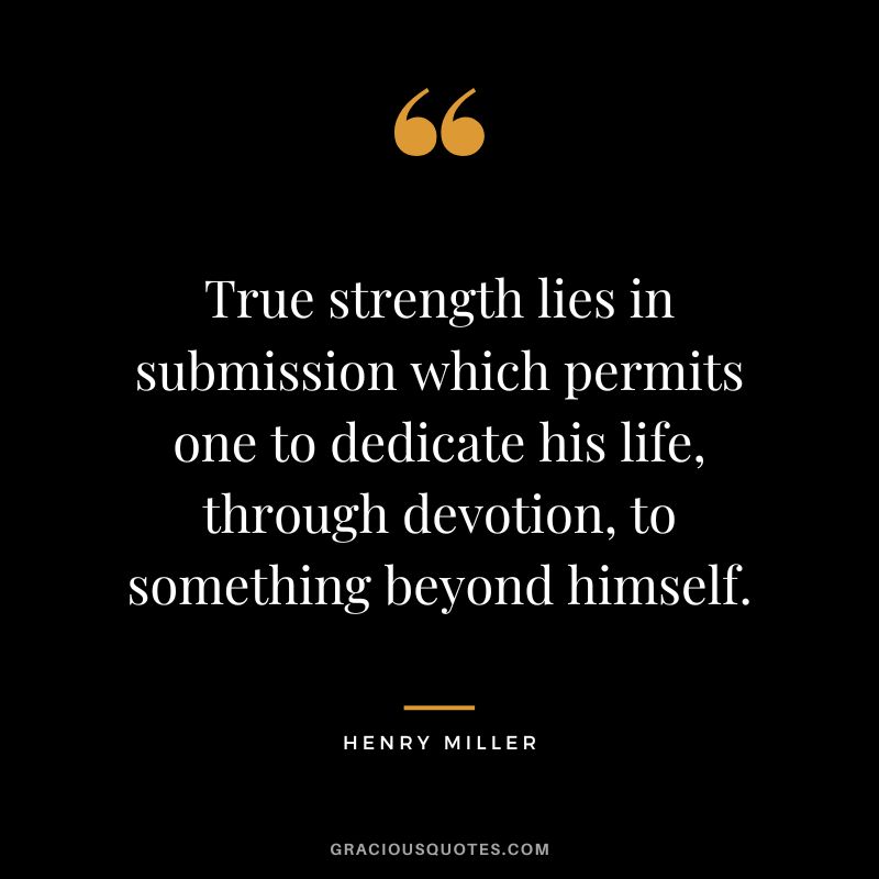 True strength lies in submission which permits one to dedicate his life, through devotion, to something beyond himself. - Henry Miller