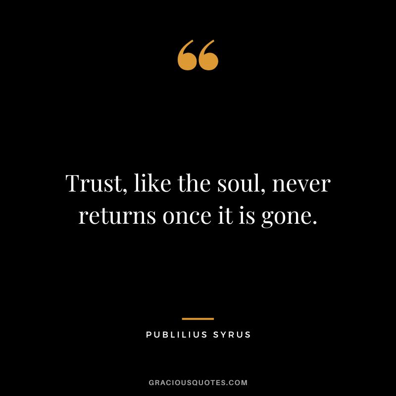 Trust, like the soul, never returns once it is gone.