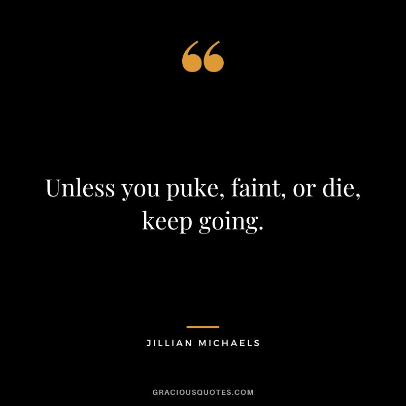 Unless you puke, faint, or die, keep going. - Jillian Michaels