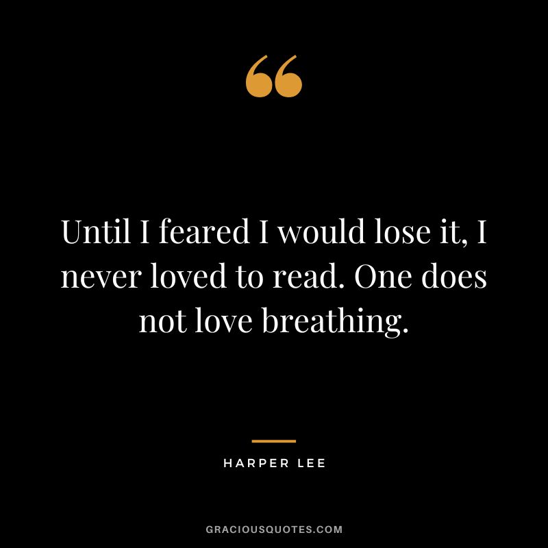 Until I feared I would lose it, I never loved to read. One does not love breathing. - Harper Lee