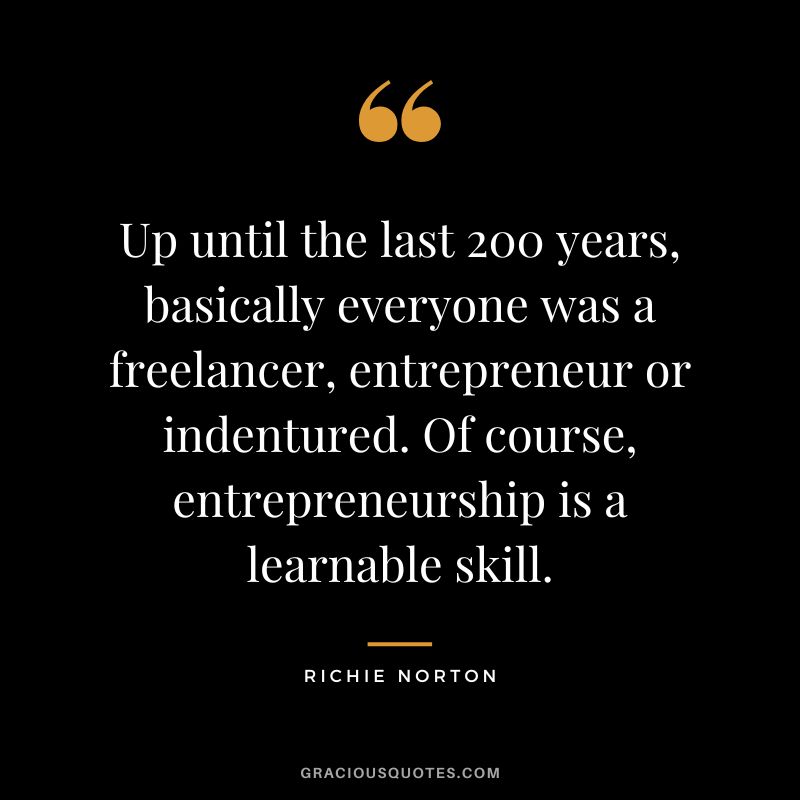 Up until the last 200 years, basically everyone was a freelancer, entrepreneur or indentured. Of course, entrepreneurship is a learnable skill. - Richie Norton