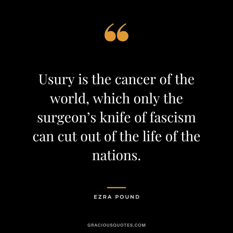Usury is the cancer of the world, which only the surgeon’s knife of fascism can cut out of the life of the nations.