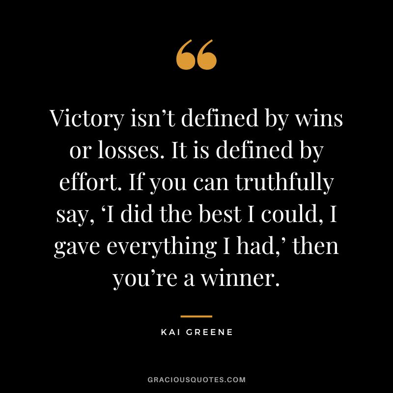 Victory isn’t defined by wins or losses. It is defined by effort. If you can truthfully say, ‘I did the best I could, I gave everything I had,’ then you’re a winner.