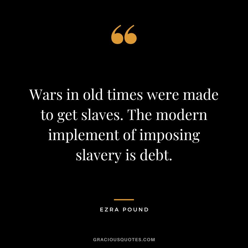 Wars in old times were made to get slaves. The modern implement of imposing slavery is debt.
