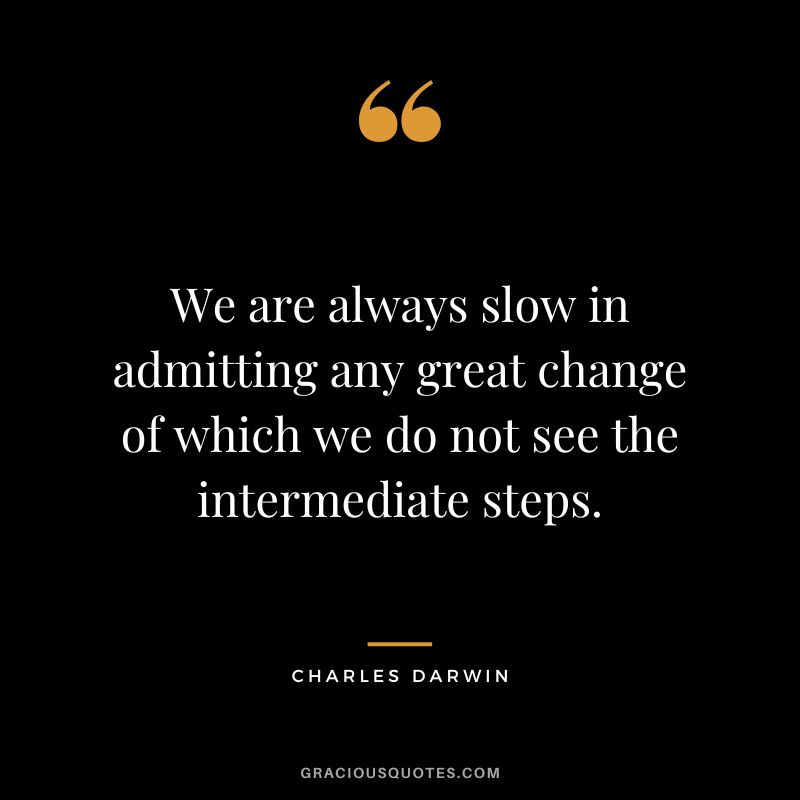 We are always slow in admitting any great change of which we do not see the intermediate steps.