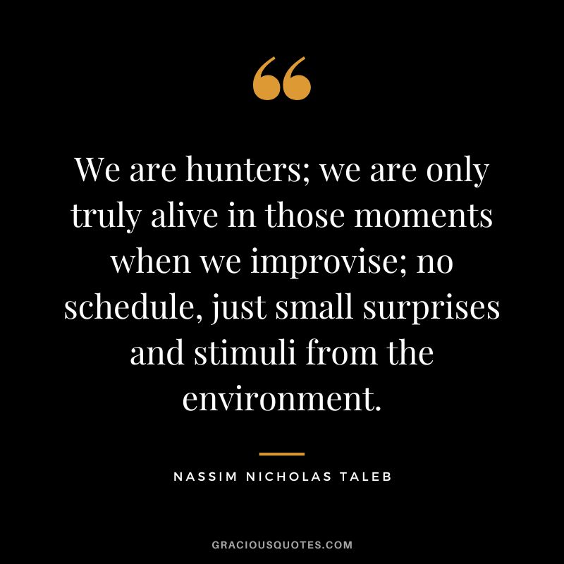 We are hunters; we are only truly alive in those moments when we improvise; no schedule, just small surprises and stimuli from the environment.