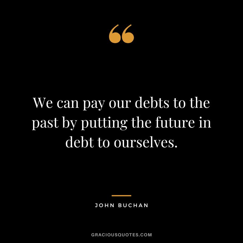 We can pay our debts to the past by putting the future in debt to ourselves. - John Buchan