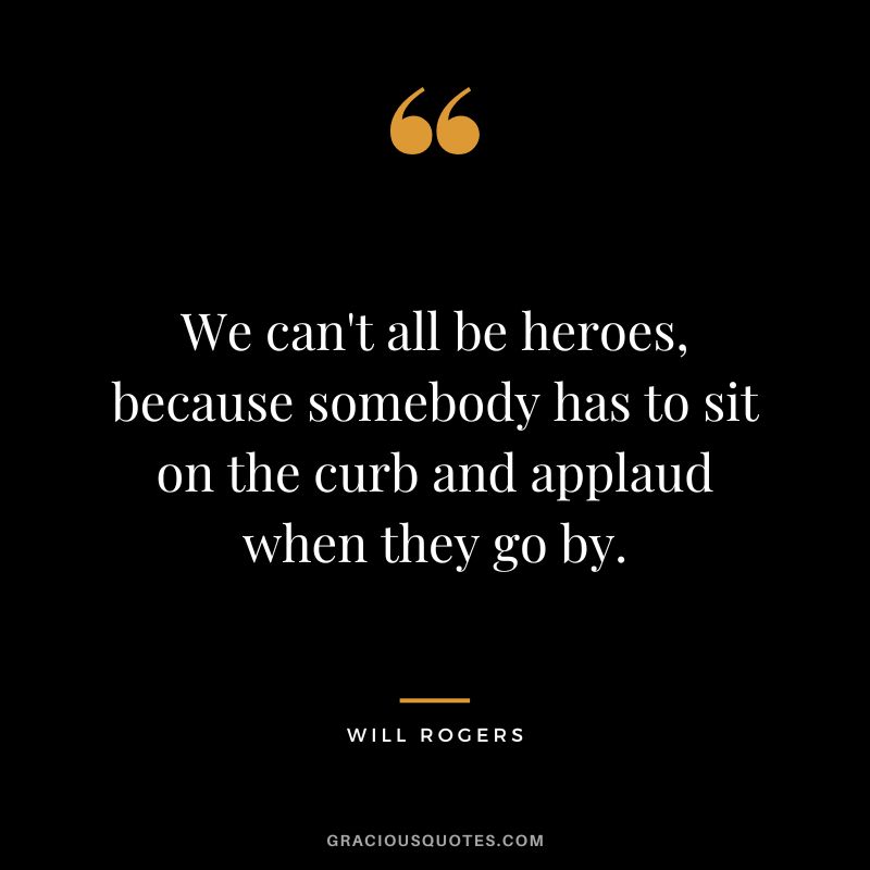 We can't all be heroes, because somebody has to sit on the curb and applaud when they go by.