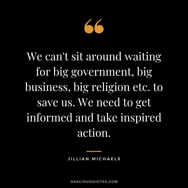 We can't sit around waiting for big government, big business, big religion etc. to save us. We need to get informed and take inspired action.