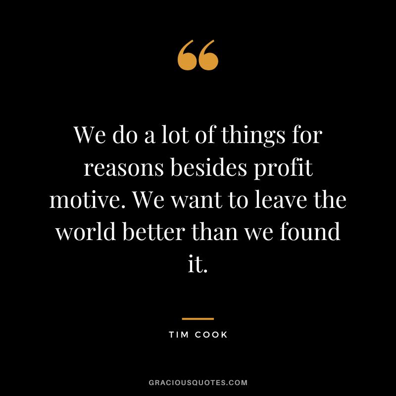 We do a lot of things for reasons besides profit motive. We want to leave the world better than we found it.