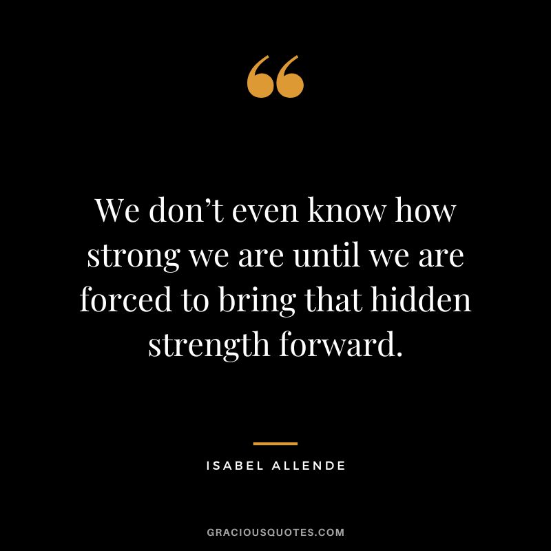We don’t even know how strong we are until we are forced to bring that hidden strength forward. - Isabel Allende