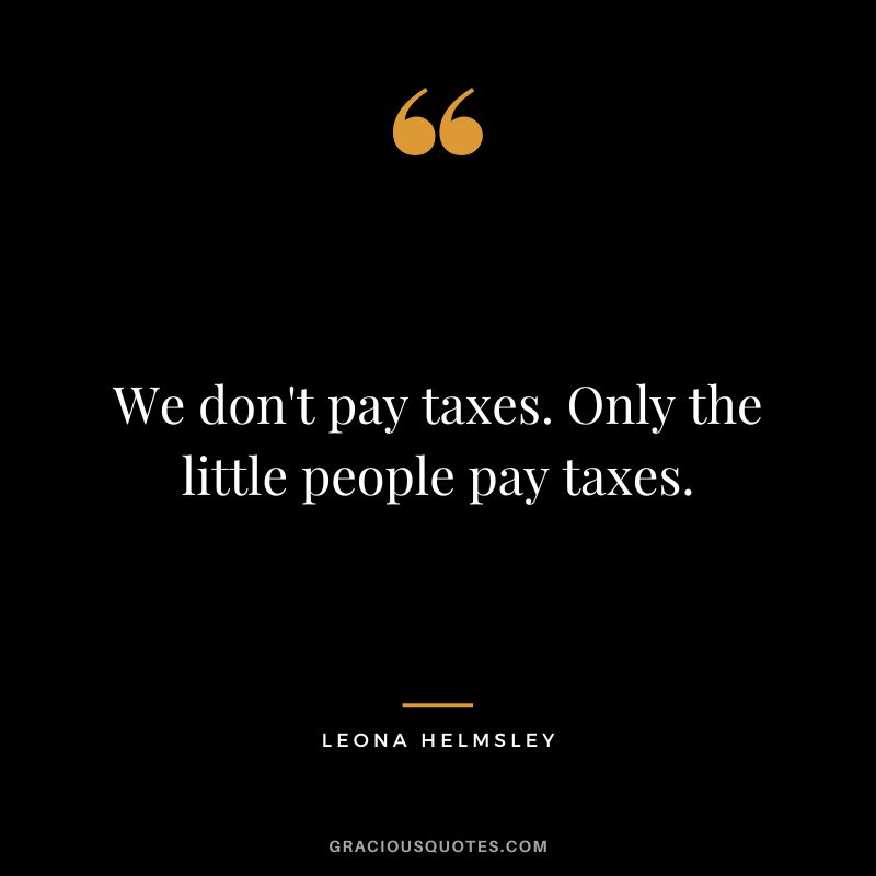We don't pay taxes. Only the little people pay taxes. - Leona Helmsley