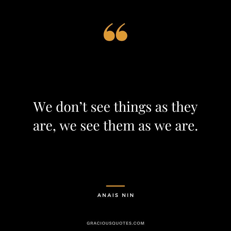 We don’t see things as they are, we see them as we are. - Anais Nin