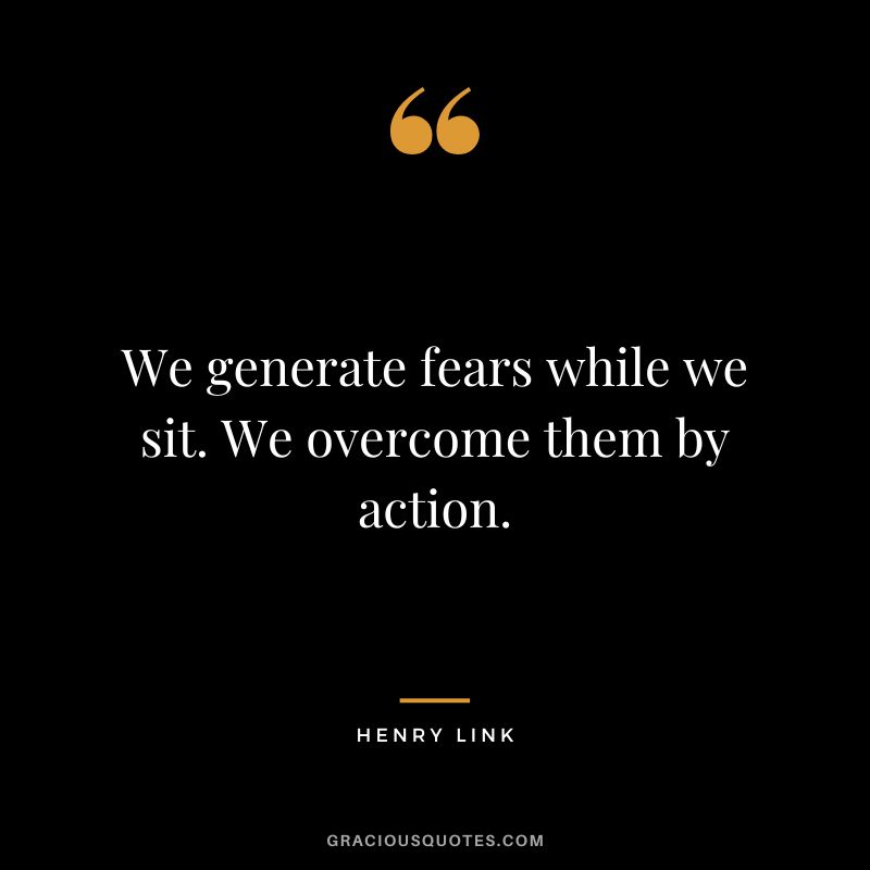 We generate fears while we sit. We overcome them by action. - Henry Link