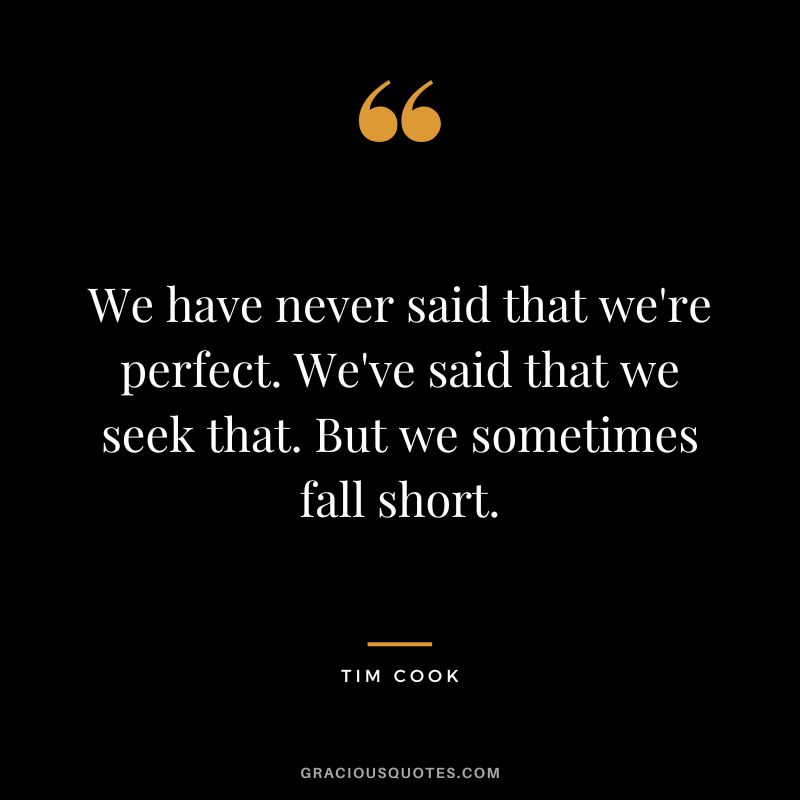We have never said that we're perfect. We've said that we seek that. But we sometimes fall short.