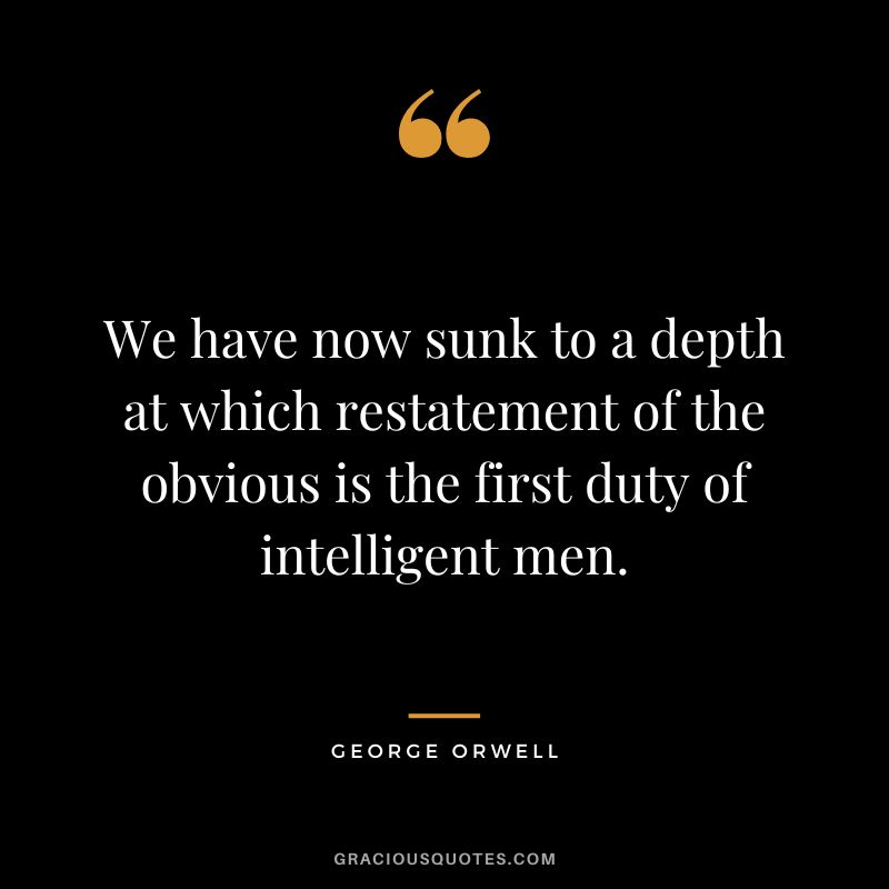 We have now sunk to a depth at which restatement of the obvious is the first duty of intelligent men. - George Orwell