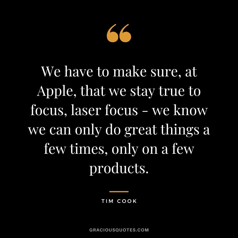 We have to make sure, at Apple, that we stay true to focus, laser focus - we know we can only do great things a few times, only on a few products.