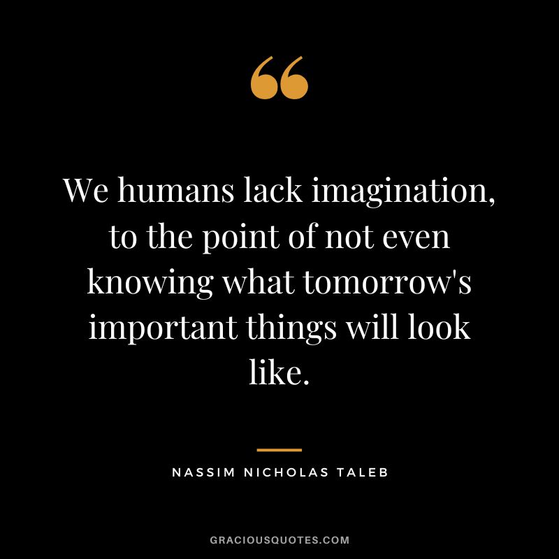 We humans lack imagination, to the point of not even knowing what tomorrow's important things will look like.