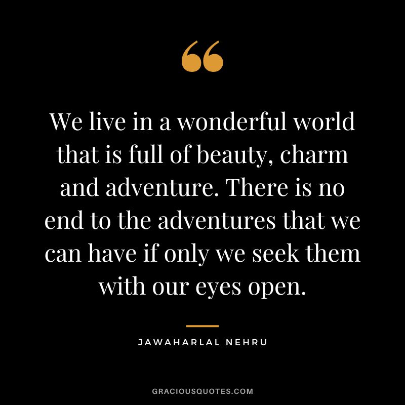 We live in a wonderful world that is full of beauty, charm and adventure. There is no end to the adventures that we can have if only we seek them with our eyes open. - Jawaharlal Nehru