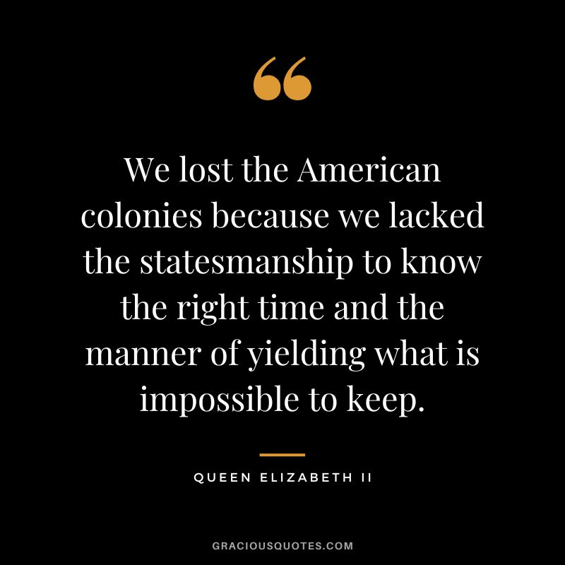 We lost the American colonies because we lacked the statesmanship to know the right time and the manner of yielding what is impossible to keep.