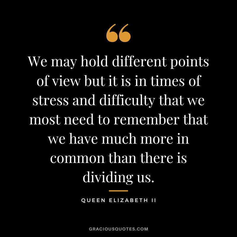 We may hold different points of view but it is in times of stress and difficulty that we most need to remember that we have much more in common than there is dividing us.
