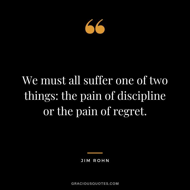 We must all suffer one of two things the pain of discipline or the pain of regret. - Jim Rohn
