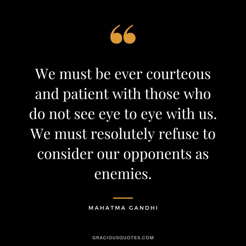 We must be ever courteous and patient with those who do not see eye to eye with us. We must resolutely refuse to consider our opponents as enemies. - Mahatma Gandhi