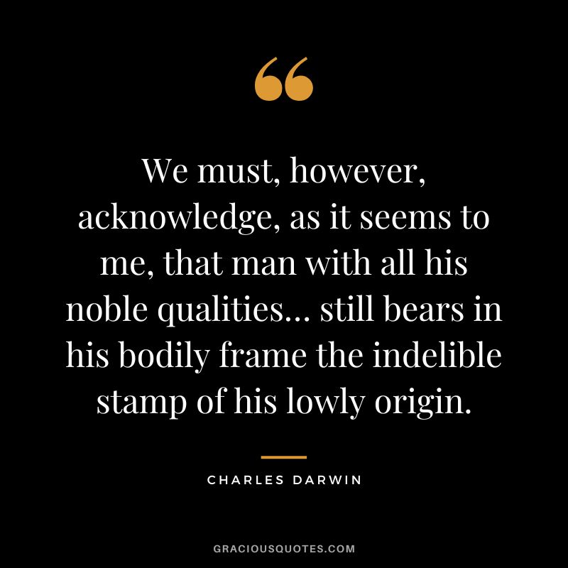 We must, however, acknowledge, as it seems to me, that man with all his noble qualities… still bears in his bodily frame the indelible stamp of his lowly origin.