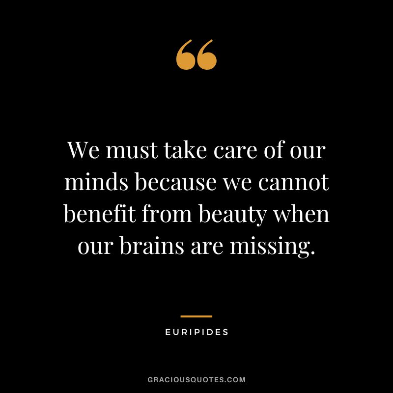 We must take care of our minds because we cannot benefit from beauty when our brains are missing.