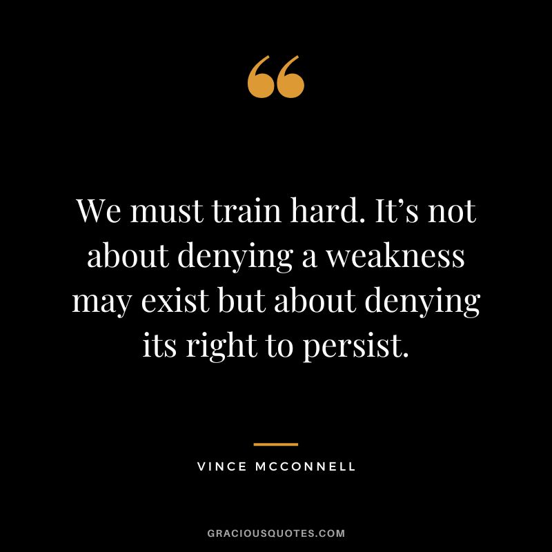 We must train hard. It’s not about denying a weakness may exist but about denying its right to persist. - Vince McConnell