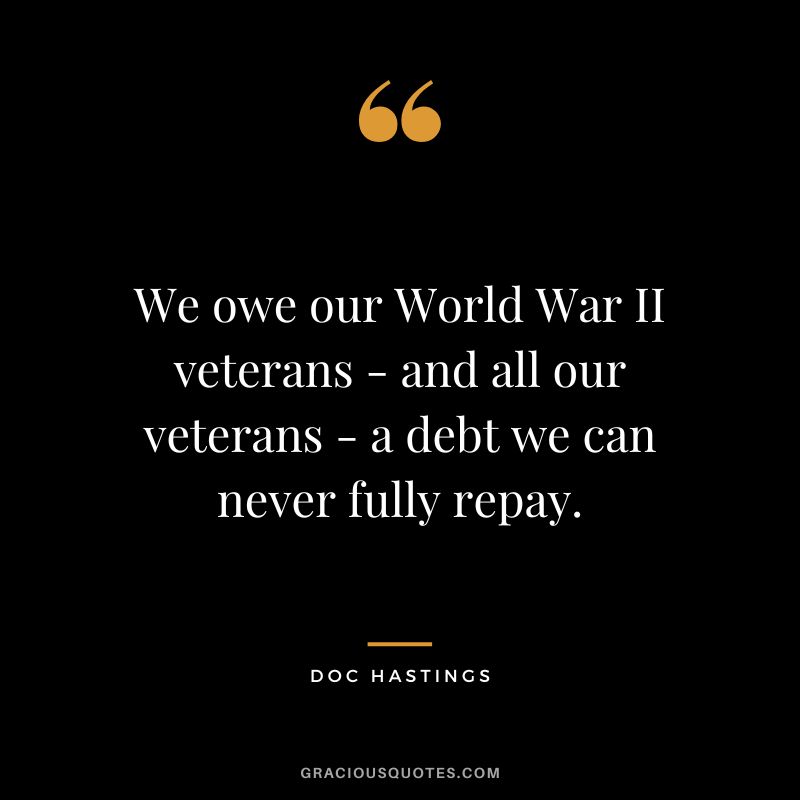 We owe our World War II veterans - and all our veterans - a debt we can never fully repay. - Doc Hastings