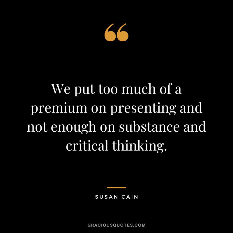 We put too much of a premium on presenting and not enough on substance and critical thinking.