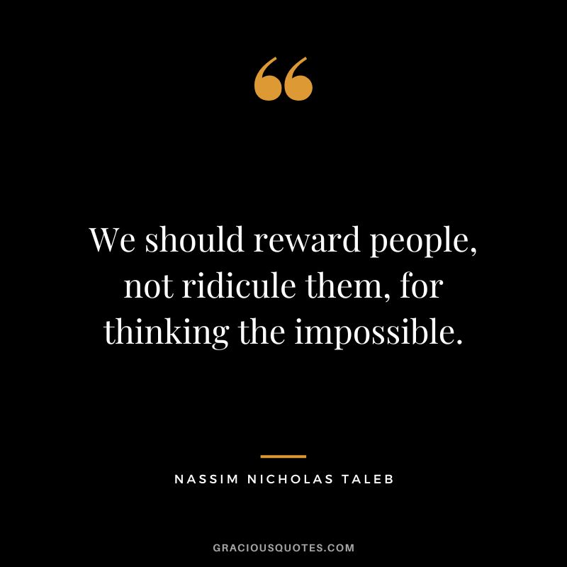 We should reward people, not ridicule them, for thinking the impossible.
