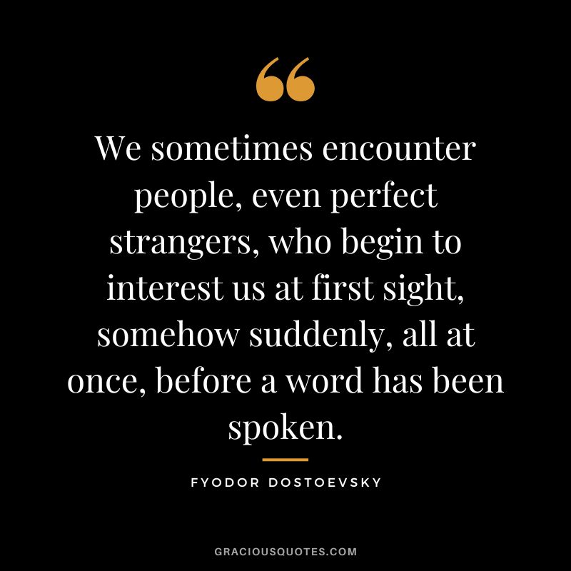 We sometimes encounter people, even perfect strangers, who begin to interest us at first sight, somehow suddenly, all at once, before a word has been spoken.