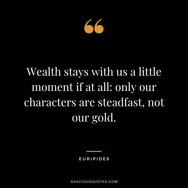 Wealth stays with us a little moment if at all only our characters are steadfast, not our gold.