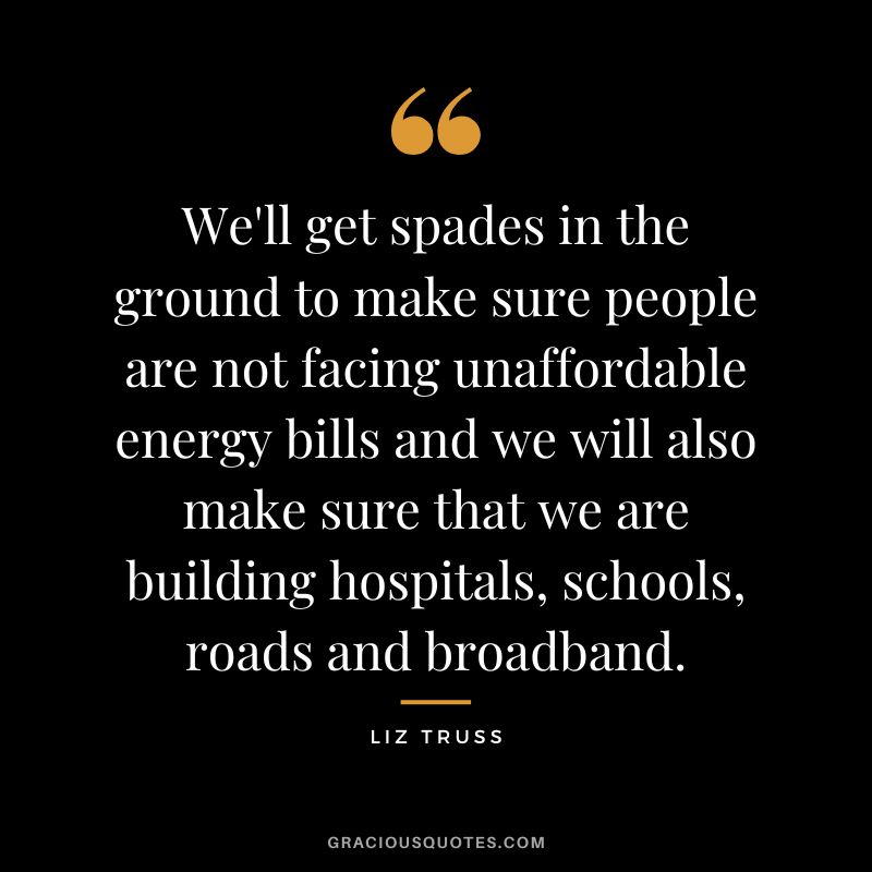 We'll get spades in the ground to make sure people are not facing unaffordable energy bills and we will also make sure that we are building hospitals, schools, roads and broadband.
