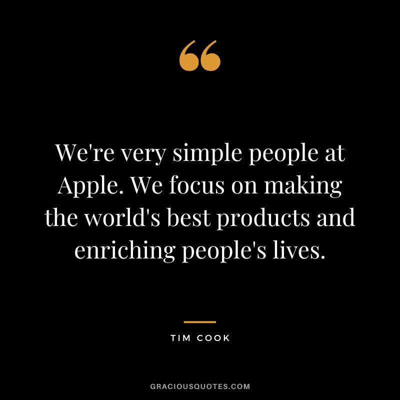 We're very simple people at Apple. We focus on making the world's best products and enriching people's lives.