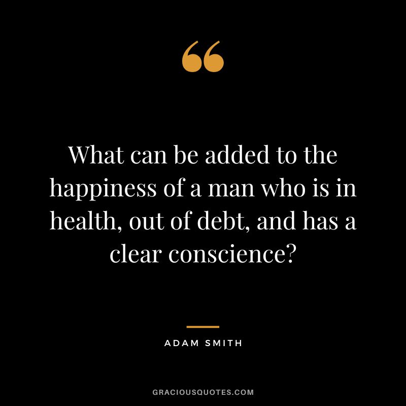 What can be added to the happiness of a man who is in health, out of debt, and has a clear conscience - Adam Smith