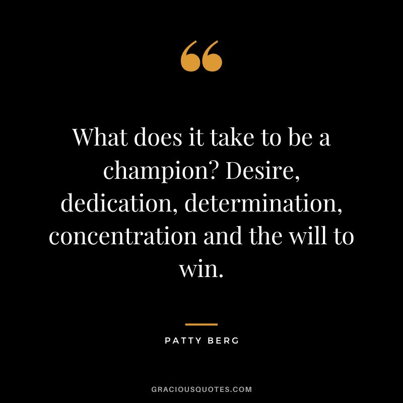 What does it take to be a champion Desire, dedication, determination, concentration and the will to win. - Patty Berg
