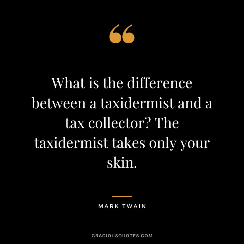 What is the difference between a taxidermist and a tax collector The taxidermist takes only your skin. - Mark Twain