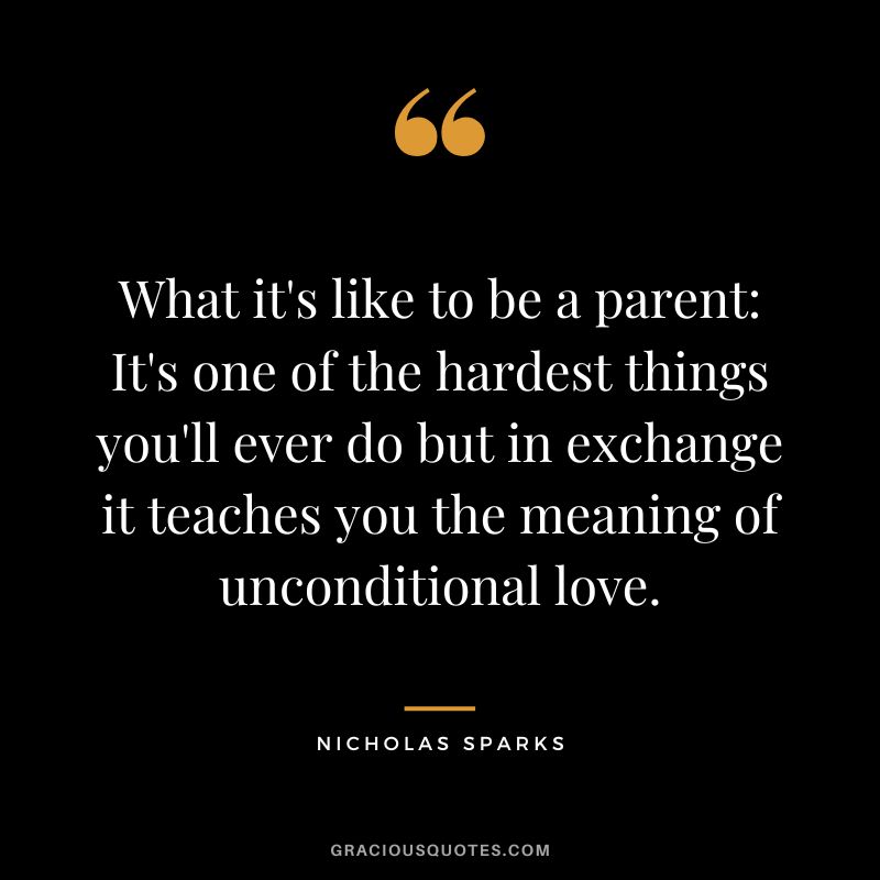 What it's like to be a parent: It's one of the hardest things you'll ever do but in exchange it teaches you the meaning of unconditional love. - Nicholas Sparks