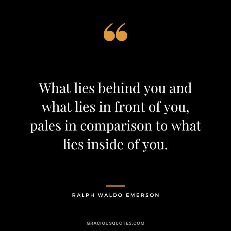 What lies behind you and what lies in front of you, pales in comparison to what lies inside of you. - Ralph Waldo Emerson