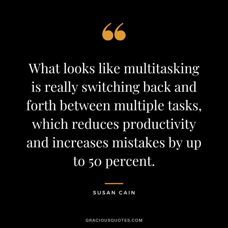 What looks like multitasking is really switching back and forth between multiple tasks, which reduces productivity and increases mistakes by up to 50 percent.