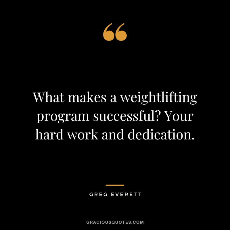 What makes a weightlifting program successful Your hard work and dedication. - Greg Everett