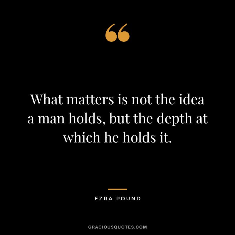 What matters is not the idea a man holds, but the depth at which he holds it.