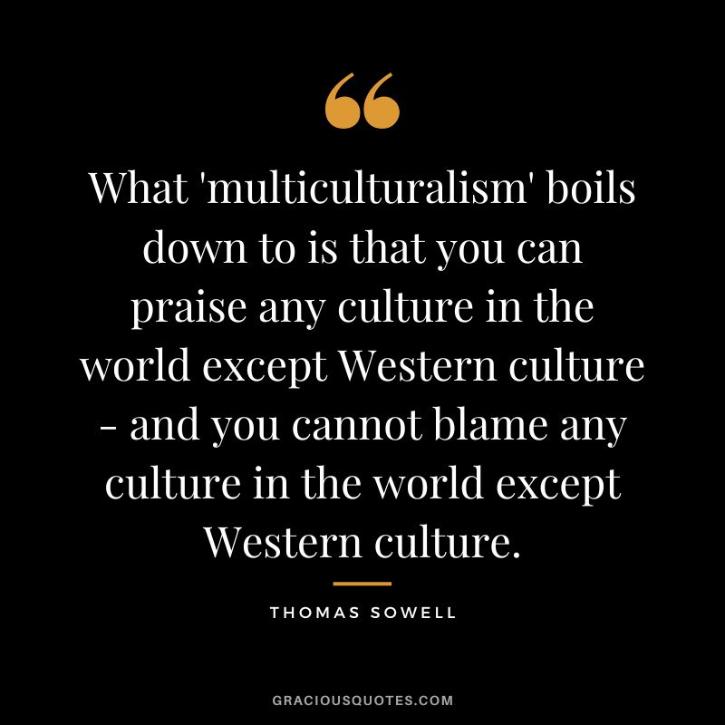 What 'multiculturalism' boils down to is that you can praise any culture in the world except Western culture - and you cannot blame any culture in the world except Western culture.